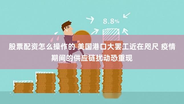 股票配资怎么操作的 美国港口大罢工近在咫尺 疫情期间的供应链扰动恐重现