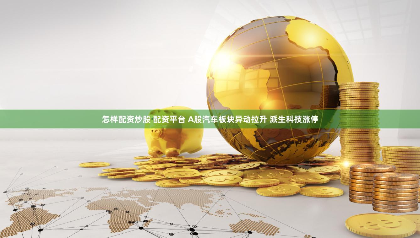 怎样配资炒股 配资平台 A股汽车板块异动拉升 派生科技涨停