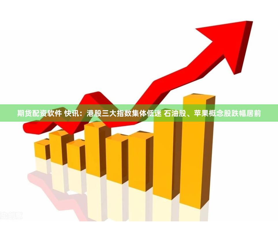 期货配资软件 快讯：港股三大指数集体低迷 石油股、苹果概念股跌幅居前