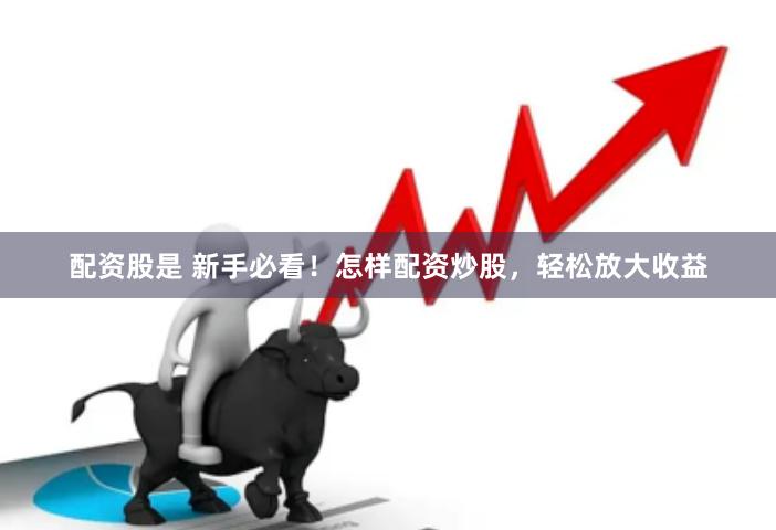 配资股是 新手必看！怎样配资炒股，轻松放大收益