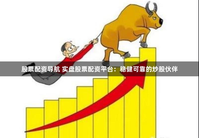 股票配资导航 实盘股票配资平台：稳健可靠的炒股伙伴
