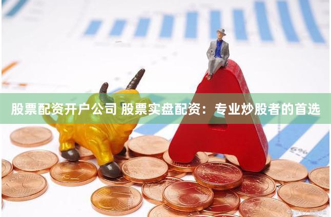 股票配资开户公司 股票实盘配资：专业炒股者的首选