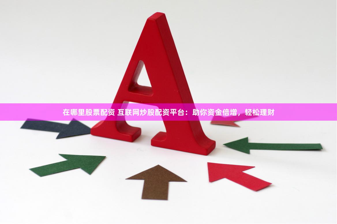 在哪里股票配资 互联网炒股配资平台：助你资金倍增，轻松理财