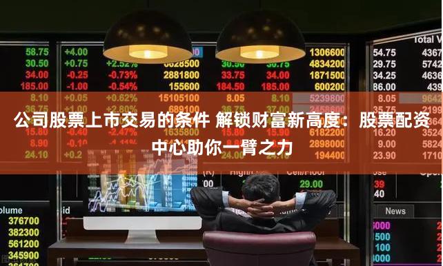 公司股票上市交易的条件 解锁财富新高度：股票配资中心助你一臂之力