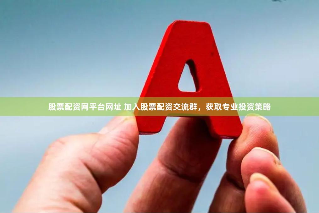股票配资网平台网址 加入股票配资交流群，获取专业投资策略