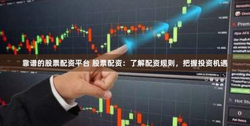 靠谱的股票配资平台 股票配资：了解配资规则，把握投资机遇