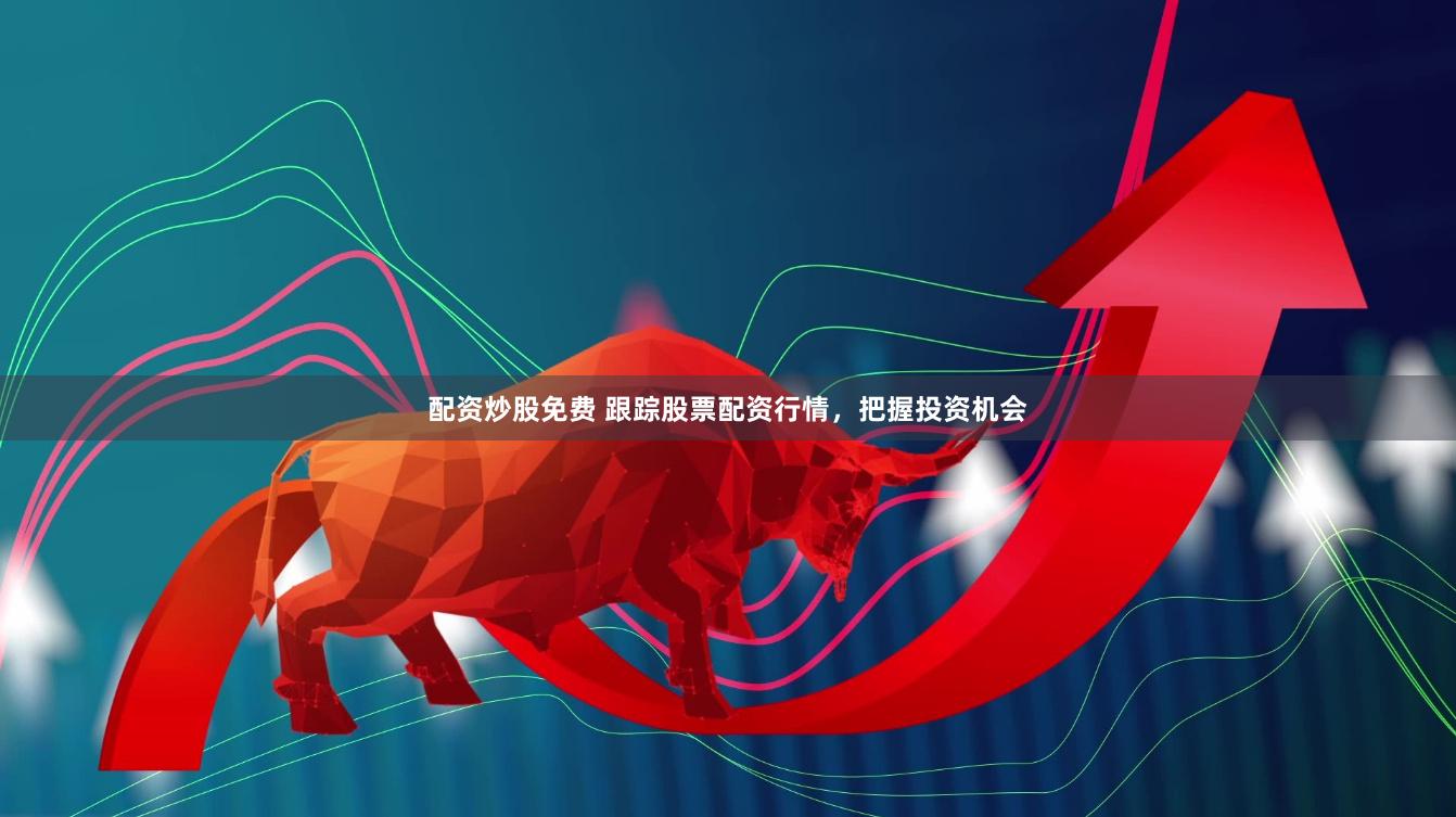 配资炒股免费 跟踪股票配资行情，把握投资机会