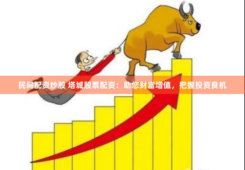 民间配资炒股 塔城股票配资：助您财富增值，把握投资良机