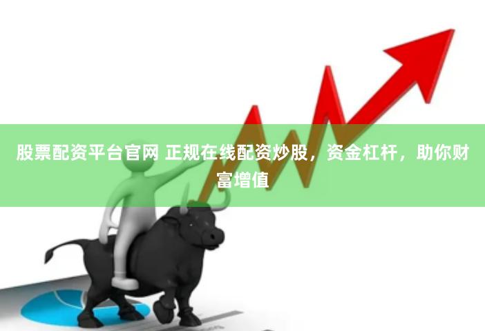 股票配资平台官网 正规在线配资炒股，资金杠杆，助你财富增值