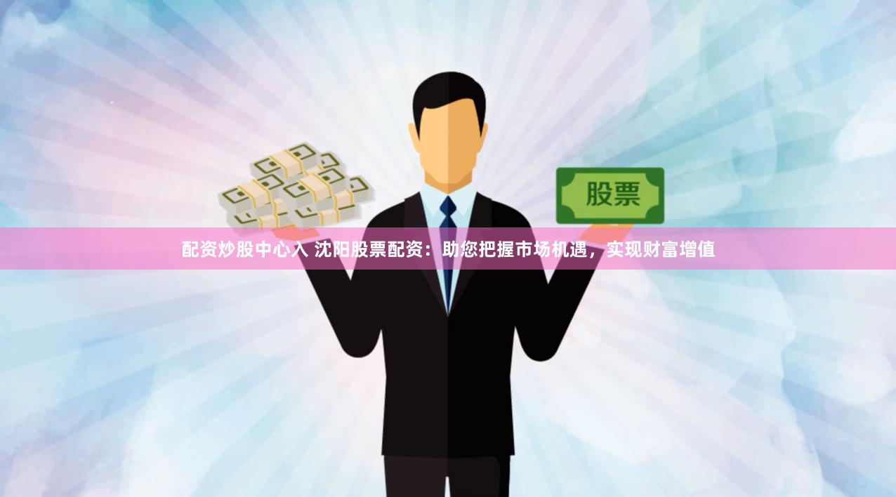 配资炒股中心入 沈阳股票配资：助您把握市场机遇，实现财富增值