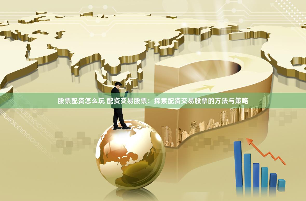 股票配资怎么玩 配资交易股票：探索配资交易股票的方法与策略
