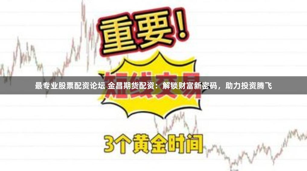 最专业股票配资论坛 金昌期货配资：解锁财富新密码，助力投资腾飞