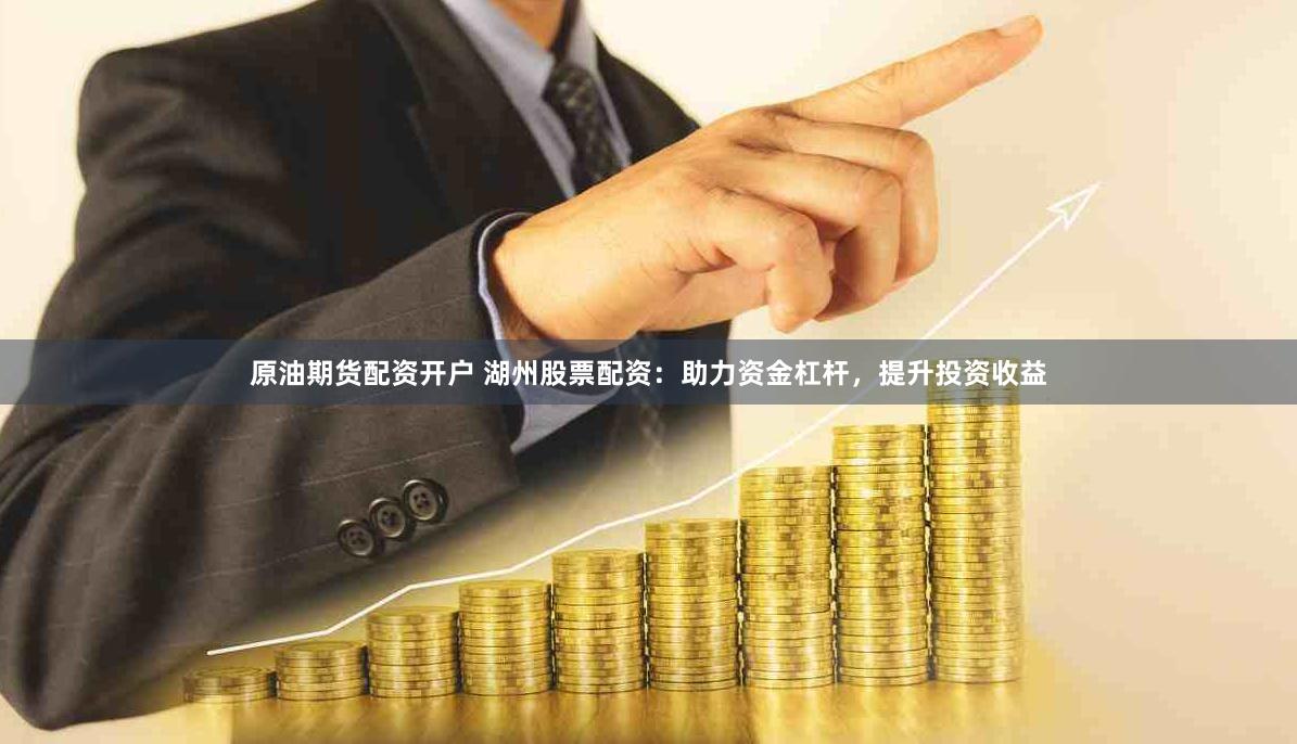 原油期货配资开户 湖州股票配资：助力资金杠杆，提升投资收益