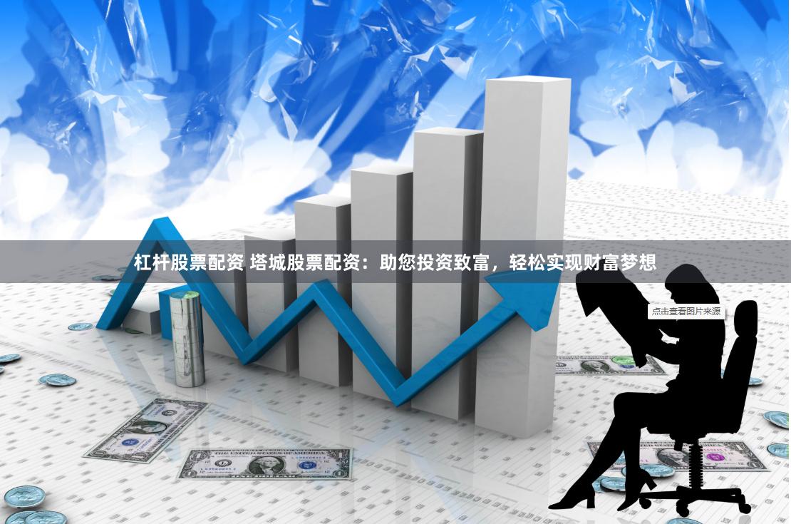 杠杆股票配资 塔城股票配资：助您投资致富，轻松实现财富梦想