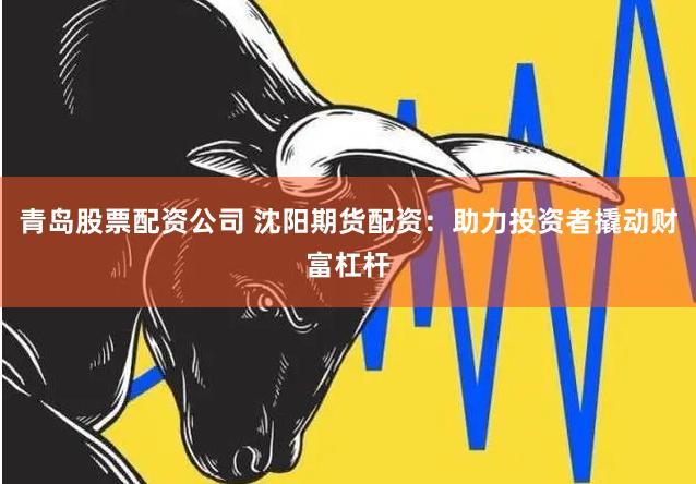 青岛股票配资公司 沈阳期货配资：助力投资者撬动财富杠杆
