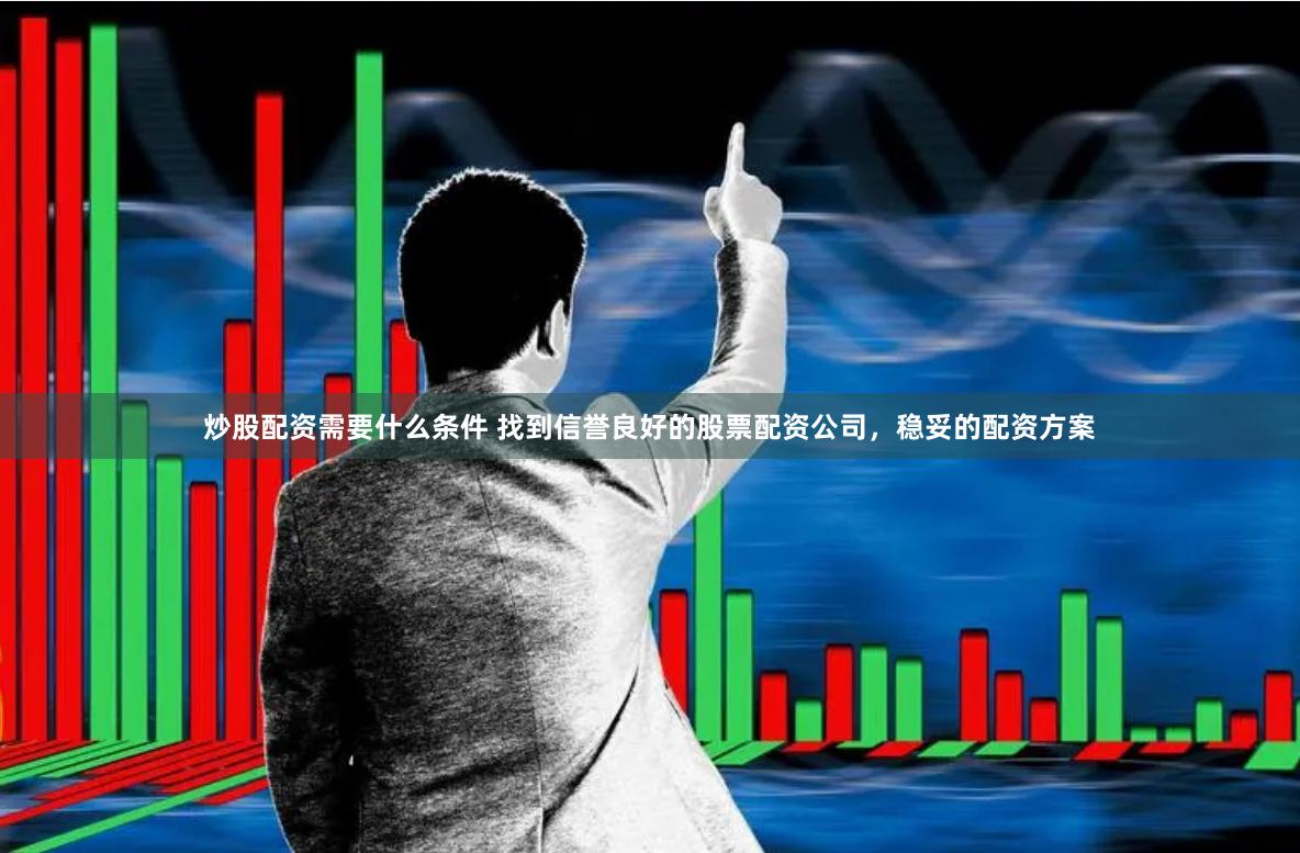 炒股配资需要什么条件 找到信誉良好的股票配资公司，稳妥的配资方案
