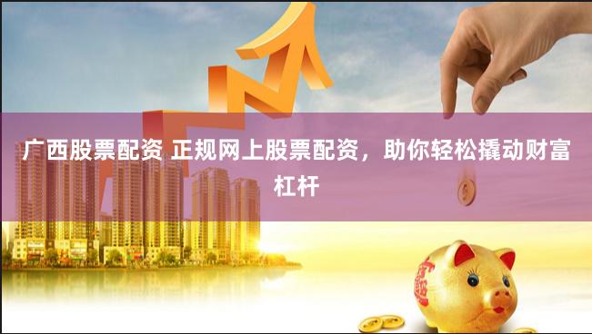 广西股票配资 正规网上股票配资，助你轻松撬动财富杠杆
