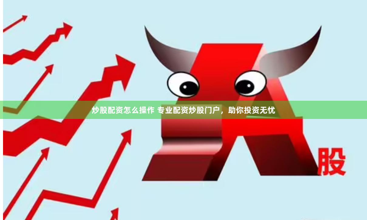 炒股配资怎么操作 专业配资炒股门户，助你投资无忧