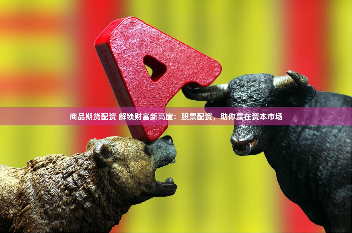 商品期货配资 解锁财富新高度：股票配资，助你赢在资本市场