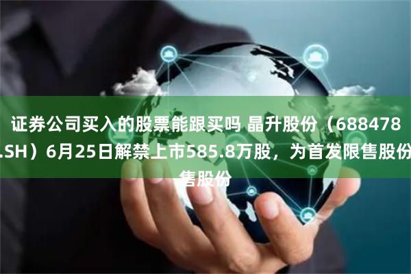 证券公司买入的股票能跟买吗 晶升股份(688478.SH)6月25日解禁上市585.8万股,为首发限售股份