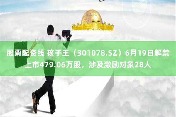 股票配资线 孩子王(301078.SZ)6月19日解禁上市479.06万股,涉及激励对象28人