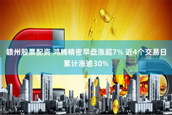 赣州股票配资 鸿腾精密早盘涨超7% 近4个交易日累计涨逾30%