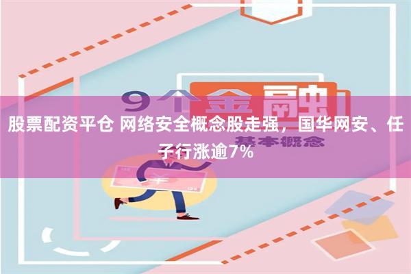 股票配资平仓 网络安全概念股走强，国华网安、任子行涨逾7%