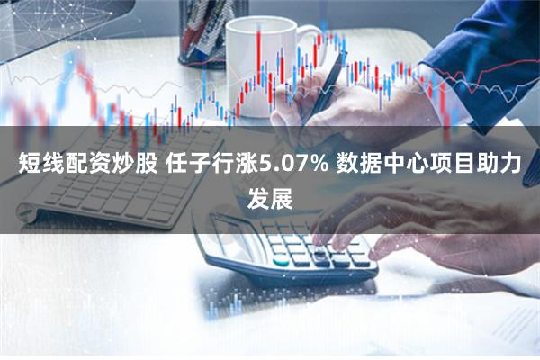 短线配资炒股 任子行涨5.07% 数据中心项目助力发展