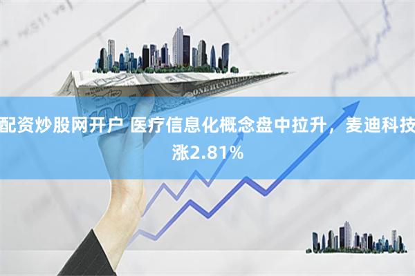 配资炒股网开户 医疗信息化概念盘中拉升，麦迪科技涨2.81%