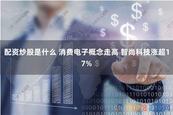 配资炒股是什么 消费电子概念走高 智尚科技涨超17%