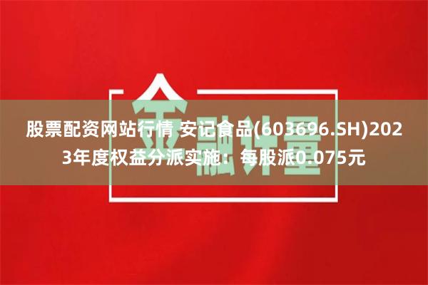 股票配资网站行情 安记食品(603696.SH)2023年度权益分派实施：每股派0.075元