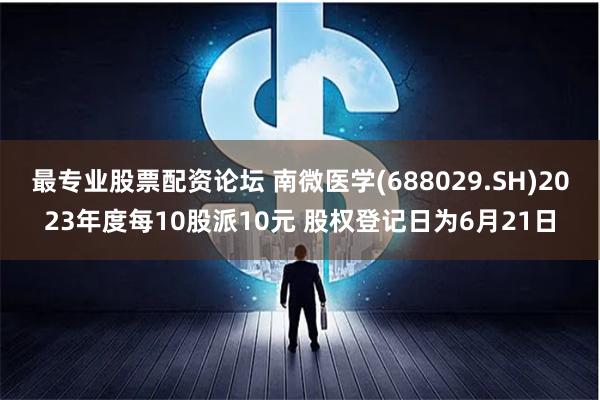 最专业股票配资论坛 南微医学(688029.SH)2023年度每10股派10元 股权登记日为6月21日