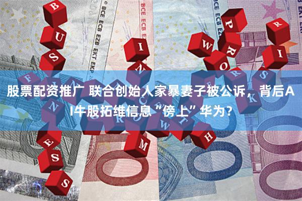 股票配资推广 联合创始人家暴妻子被公诉,背后AI牛股拓维信息“傍上”华为?