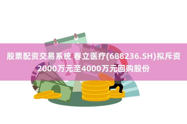 股票配资交易系统 春立医疗(688236.SH)拟斥资2000万元至4000万元回购股份