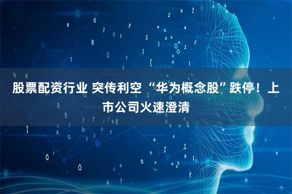 股票配资行业 突传利空 “华为概念股”跌停！上市公司火速澄清