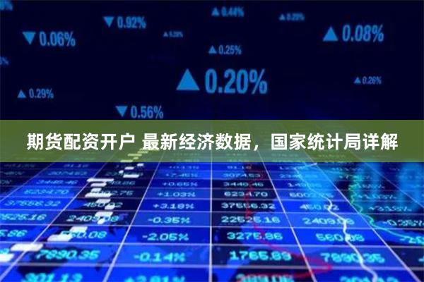 期货配资开户 最新经济数据，国家统计局详解