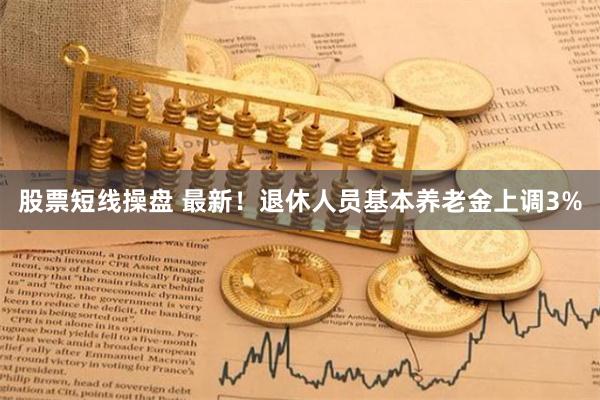 股票短线操盘 最新！退休人员基本养老金上调3%