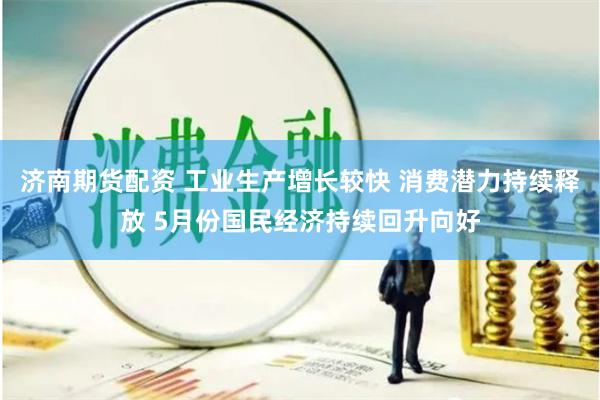 济南期货配资 工业生产增长较快 消费潜力持续释放 5月份国民经济持续回升向好