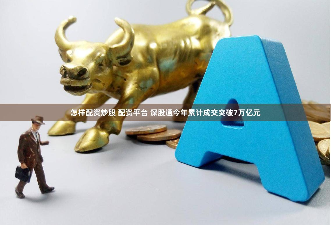怎样配资炒股 配资平台 深股通今年累计成交突破7万亿元