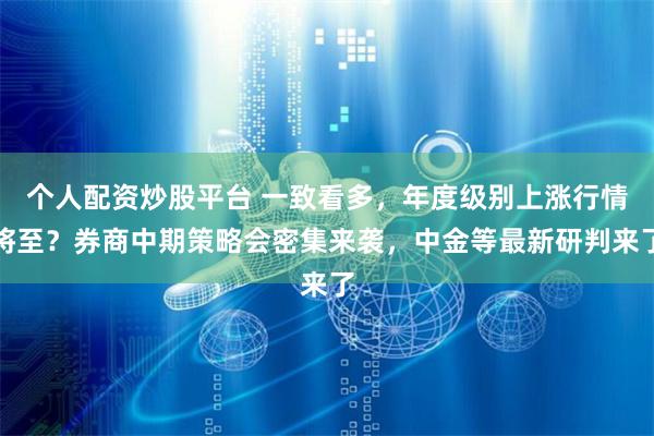 个人配资炒股平台 一致看多,年度级别上涨行情将至?券商中期策略会密集来袭,中金等最新研判来了
