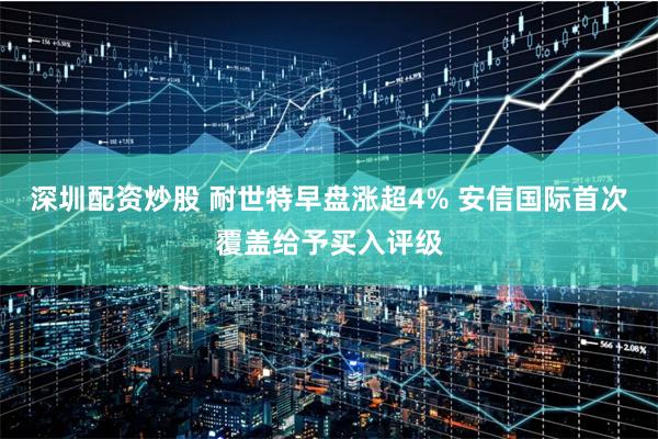 深圳配资炒股 耐世特早盘涨超4% 安信国际首次覆盖给予买入评级