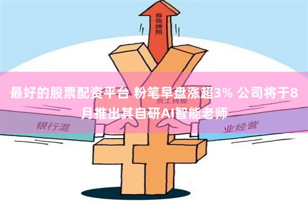 最好的股票配资平台 粉笔早盘涨超3% 公司将于8月推出其自研AI智能老师