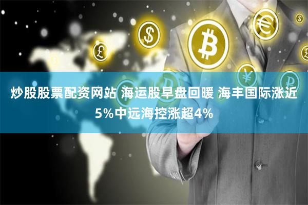 炒股股票配资网站 海运股早盘回暖 海丰国际涨近5%中远海控涨超4%