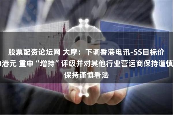股票配资论坛网 大摩:下调香港电讯-SS目标价至10港元 重申“增持”评级并对其他行业营运商保持谨慎看法