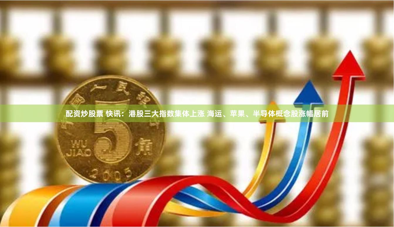 配资炒股票 快讯:港股三大指数集体上涨 海运、苹果、半导体概念股涨幅居前