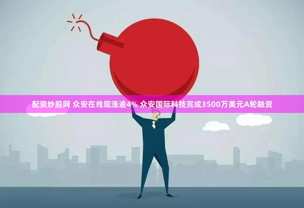 配资炒股网 众安在线现涨逾4% 众安国际科技完成3500万美元A轮融资
