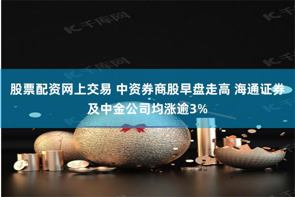 股票配资网上交易 中资券商股早盘走高 海通证券及中金公司均涨逾3%