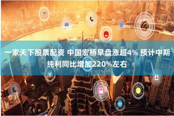 一家天下股票配资 中国宏桥早盘涨超4% 预计中期纯利同比增加220%左右