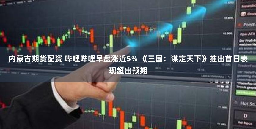 内蒙古期货配资 哔哩哔哩早盘涨近5% 《三国:谋定天下》推出首日表现超出预期