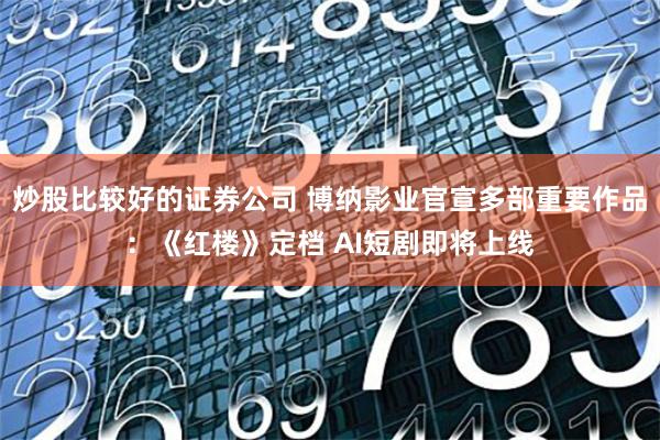 炒股比较好的证券公司 博纳影业官宣多部重要作品：《红楼》定档 AI短剧即将上线